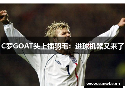 C罗GOAT头上插羽毛：进球机器又来了